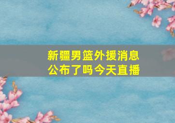 新疆男篮外援消息公布了吗今天直播