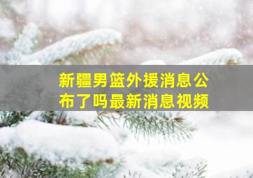 新疆男篮外援消息公布了吗最新消息视频