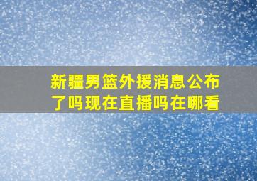 新疆男篮外援消息公布了吗现在直播吗在哪看