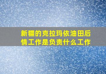 新疆的克拉玛依油田后情工作是负责什么工作