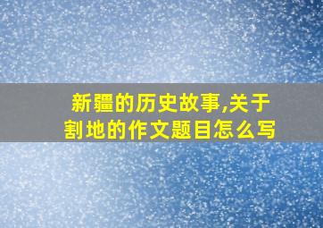 新疆的历史故事,关于割地的作文题目怎么写