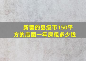 新疆的县级市150平方的店面一年房租多少钱