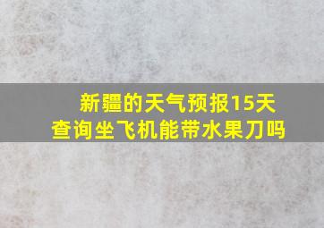 新疆的天气预报15天查询坐飞机能带水果刀吗