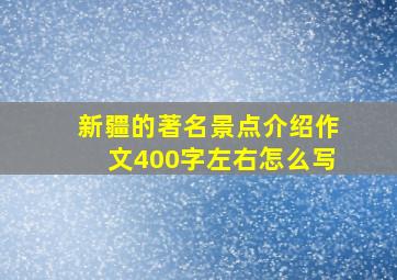 新疆的著名景点介绍作文400字左右怎么写