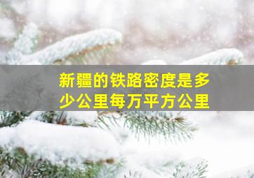 新疆的铁路密度是多少公里每万平方公里