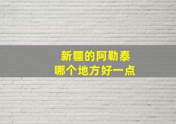 新疆的阿勒泰哪个地方好一点