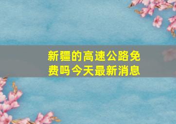 新疆的高速公路免费吗今天最新消息