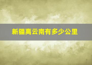 新疆离云南有多少公里