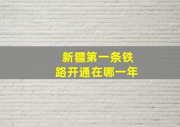 新疆第一条铁路开通在哪一年