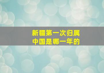 新疆第一次归属中国是哪一年的