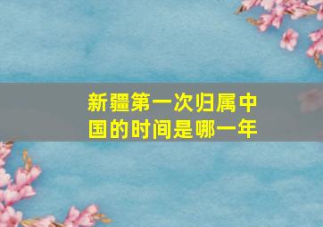 新疆第一次归属中国的时间是哪一年