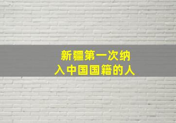 新疆第一次纳入中国国籍的人