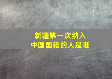 新疆第一次纳入中国国籍的人是谁