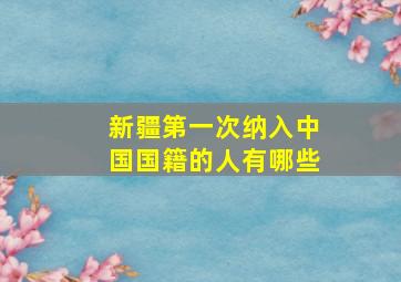 新疆第一次纳入中国国籍的人有哪些