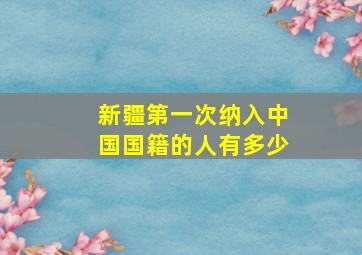 新疆第一次纳入中国国籍的人有多少