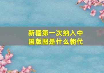 新疆第一次纳入中国版图是什么朝代