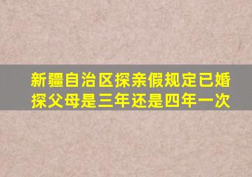 新疆自治区探亲假规定已婚探父母是三年还是四年一次