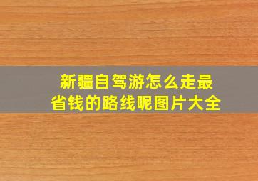 新疆自驾游怎么走最省钱的路线呢图片大全