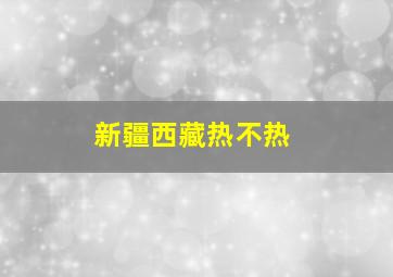 新疆西藏热不热