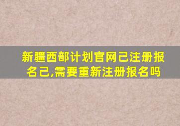 新疆西部计划官网己注册报名己,需要重新注册报名吗