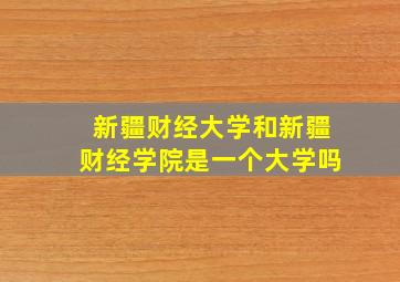 新疆财经大学和新疆财经学院是一个大学吗