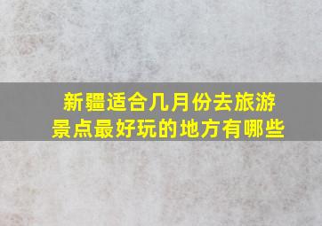 新疆适合几月份去旅游景点最好玩的地方有哪些