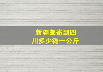 新疆邮寄到四川多少钱一公斤