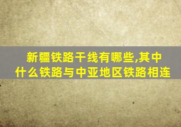 新疆铁路干线有哪些,其中什么铁路与中亚地区铁路相连