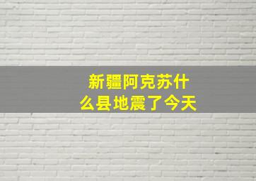 新疆阿克苏什么县地震了今天