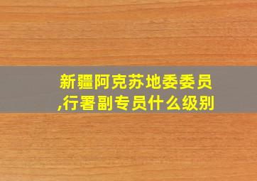 新疆阿克苏地委委员,行署副专员什么级别