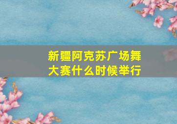 新疆阿克苏广场舞大赛什么时候举行