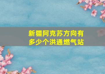 新疆阿克苏方向有多少个洪通燃气站