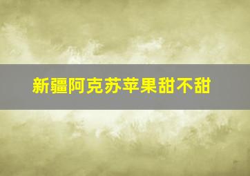 新疆阿克苏苹果甜不甜