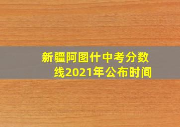 新疆阿图什中考分数线2021年公布时间