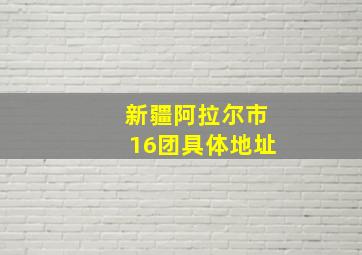 新疆阿拉尔市16团具体地址