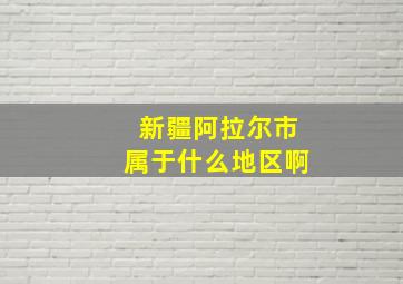 新疆阿拉尔市属于什么地区啊