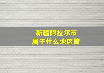 新疆阿拉尔市属于什么地区管