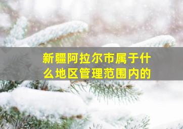 新疆阿拉尔市属于什么地区管理范围内的