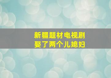 新疆题材电视剧娶了两个儿媳妇