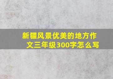 新疆风景优美的地方作文三年级300字怎么写