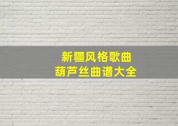 新疆风格歌曲葫芦丝曲谱大全