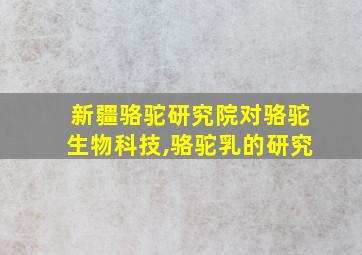 新疆骆驼研究院对骆驼生物科技,骆驼乳的研究