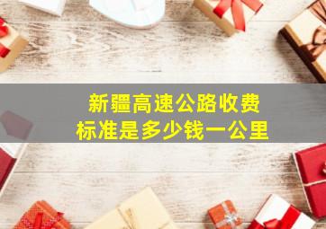 新疆高速公路收费标准是多少钱一公里