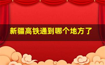 新疆高铁通到哪个地方了