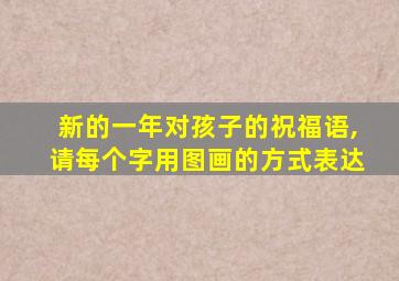 新的一年对孩子的祝福语,请每个字用图画的方式表达