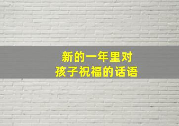 新的一年里对孩子祝福的话语