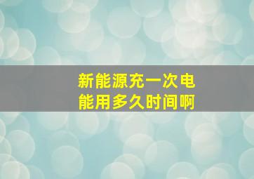 新能源充一次电能用多久时间啊