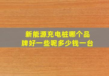 新能源充电桩哪个品牌好一些呢多少钱一台