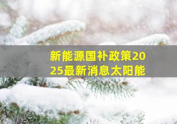 新能源国补政策2025最新消息太阳能