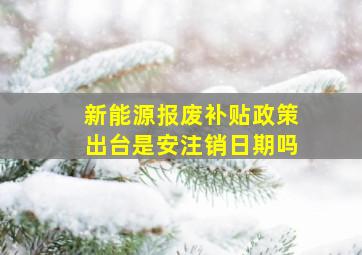 新能源报废补贴政策出台是安注销日期吗